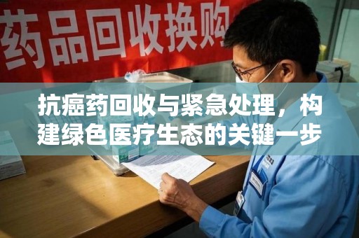 南京抗癌药回收与紧急处理，构建绿色医疗生态的关键一步