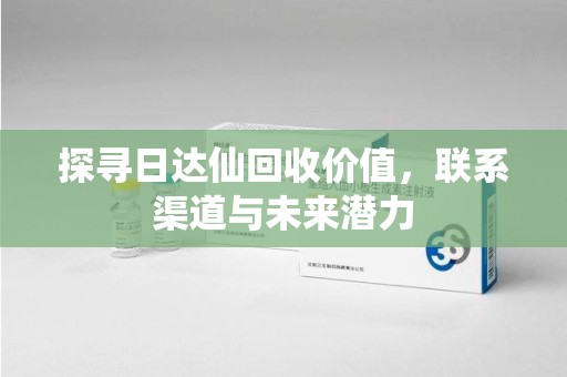 南京探寻日达仙回收价值，联系渠道与未来潜力