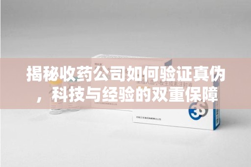南京揭秘收药公司如何验证真伪，科技与经验的双重保障