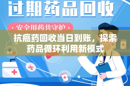 南京抗癌药回收当日到账，探索药品循环利用新模式