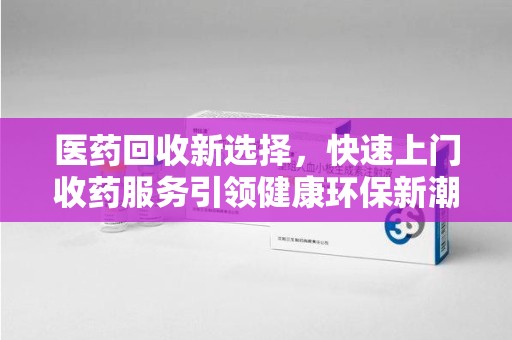 南京医药回收新选择，快速上门收药服务引领健康环保新潮流