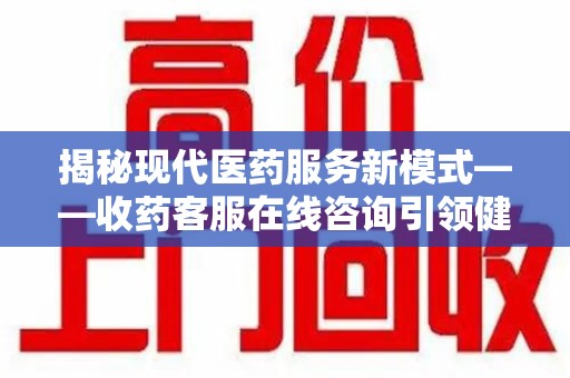 南京揭秘现代医药服务新模式——收药客服在线咨询引领健康生活