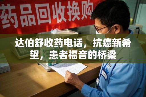 南京达伯舒收药电话，抗癌新希望，患者福音的桥梁
