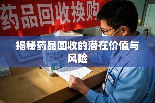 南京揭秘药品回收的潜在价值与风险