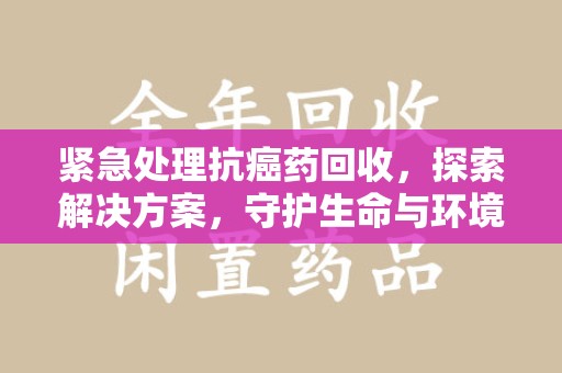 南京紧急处理抗癌药回收，探索解决方案，守护生命与环境