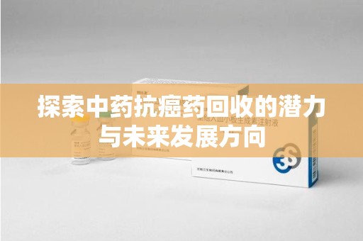 南京探索中药抗癌药回收的潜力与未来发展方向