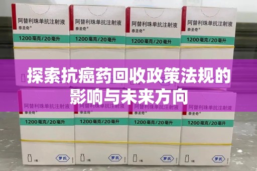 南京探索抗癌药回收政策法规的影响与未来方向
