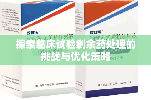 南京探索临床试验剩余药处理的挑战与优化策略