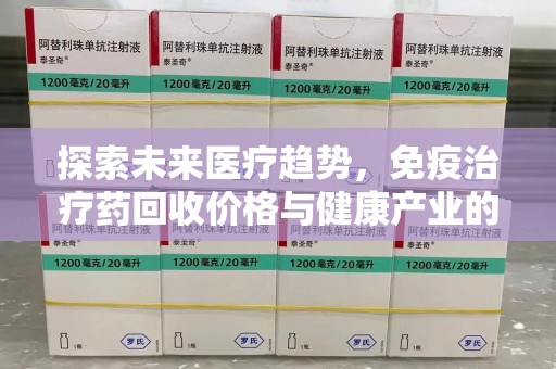 南京探索未来医疗趋势，免疫治疗药回收价格与健康产业的革新