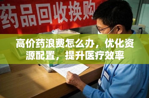 南京高价药浪费怎么办，优化资源配置，提升医疗效率