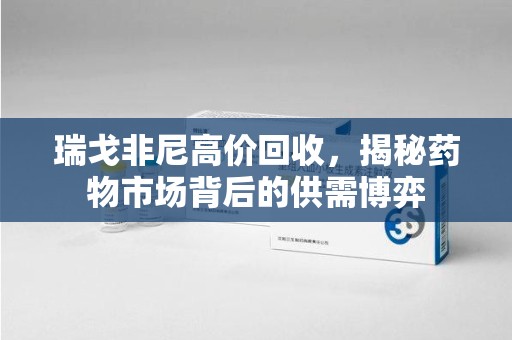 南京瑞戈非尼高价回收，揭秘药物市场背后的供需博弈