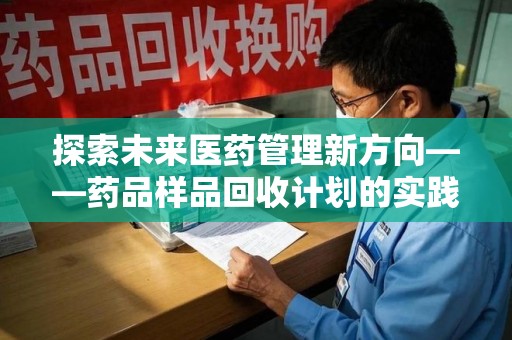 南京探索未来医药管理新方向——药品样品回收计划的实践与意义