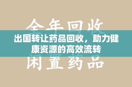 南京出国转让药品回收，助力健康资源的高效流转