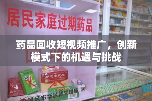 南京药品回收短视频推广，创新模式下的机遇与挑战