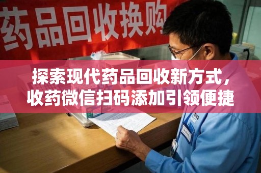 南京探索现代药品回收新方式，收药微信扫码添加引领便捷高效潮流