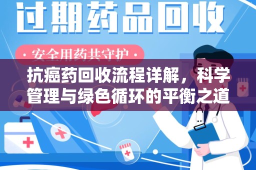 南京抗癌药回收流程详解，科学管理与绿色循环的平衡之道