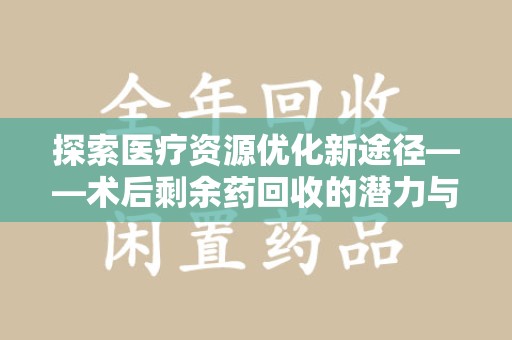 南京探索医疗资源优化新途径——术后剩余药回收的潜力与挑战