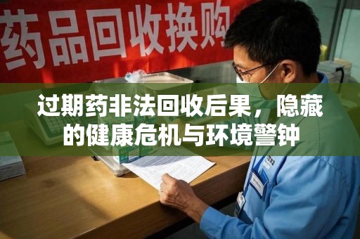 南京过期药非法回收后果，隐藏的健康危机与环境警钟