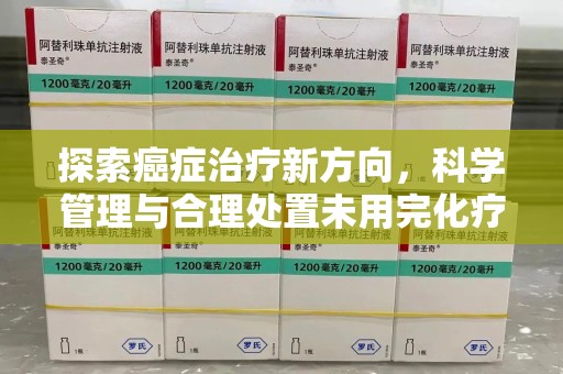 南京探索癌症治疗新方向，科学管理与合理处置未用完化疗药处理