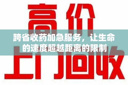 南京跨省收药加急服务，让生命的速度超越距离的限制