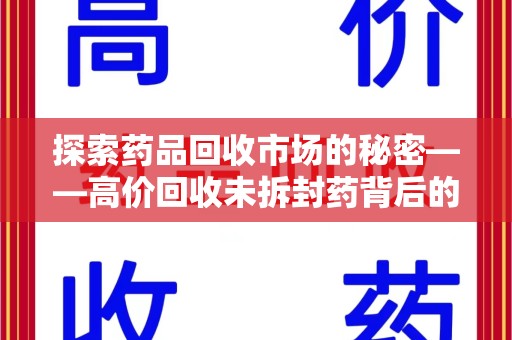 南京探索药品回收市场的秘密——高价回收未拆封药背后的商业逻辑与社会影响
