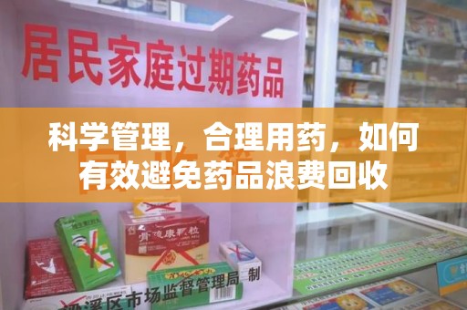 南京科学管理，合理用药，如何有效避免药品浪费回收