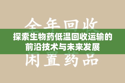 南京探索生物药低温回收运输的前沿技术与未来发展