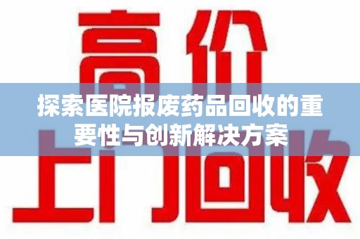 南京探索医院报废药品回收的重要性与创新解决方案