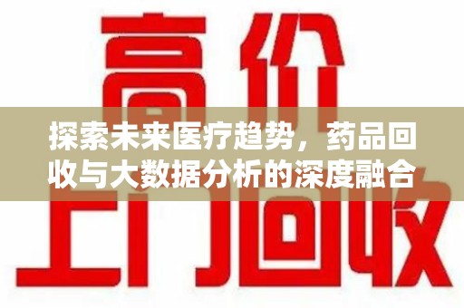 南京探索未来医疗趋势，药品回收与大数据分析的深度融合