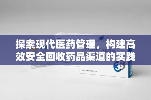 南京探索现代医药管理，构建高效安全回收药品渠道的实践与思考