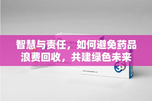 南京智慧与责任，如何避免药品浪费回收，共建绿色未来
