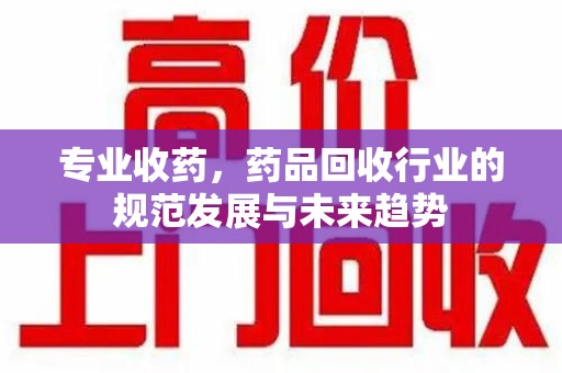 南京专业收药，药品回收行业的规范发展与未来趋势