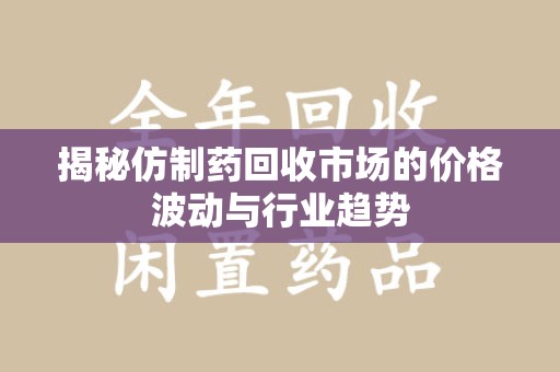 南京揭秘仿制药回收市场的价格波动与行业趋势
