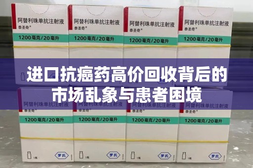 南京进口抗癌药高价回收背后的市场乱象与患者困境