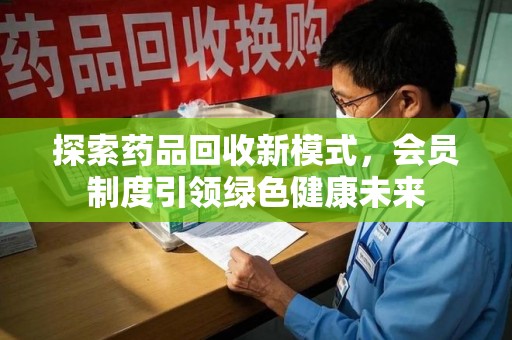 南京探索药品回收新模式，会员制度引领绿色健康未来