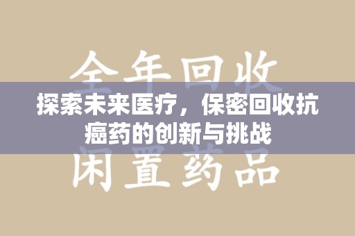 南京探索未来医疗，保密回收抗癌药的创新与挑战