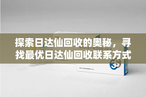 南京探索日达仙回收的奥秘，寻找最优日达仙回收联系方式之道