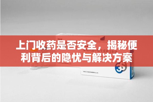 南京上门收药是否安全，揭秘便利背后的隐忧与解决方案
