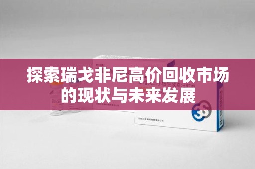 南京探索瑞戈非尼高价回收市场的现状与未来发展