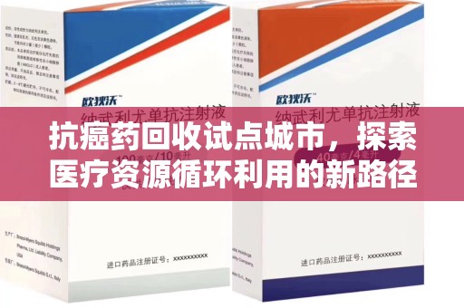 南京抗癌药回收试点城市，探索医疗资源循环利用的新路径