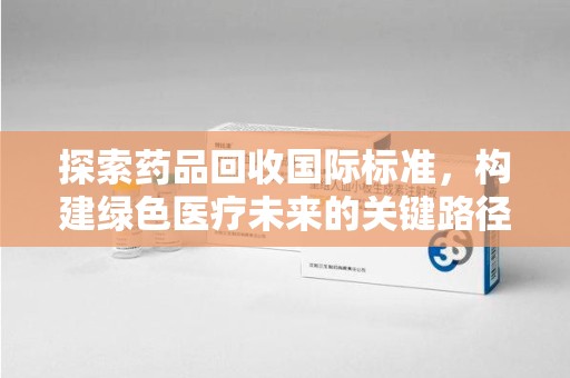 南京探索药品回收国际标准，构建绿色医疗未来的关键路径