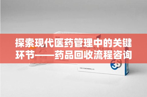 南京探索现代医药管理中的关键环节——药品回收流程咨询与实践