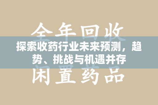 南京探索收药行业未来预测，趋势、挑战与机遇并存