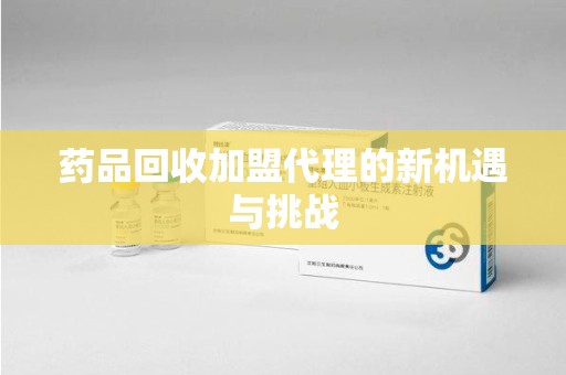 南京药品回收加盟代理的新机遇与挑战
