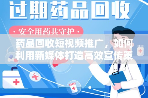 南京药品回收短视频推广，如何利用新媒体打造高效宣传策略