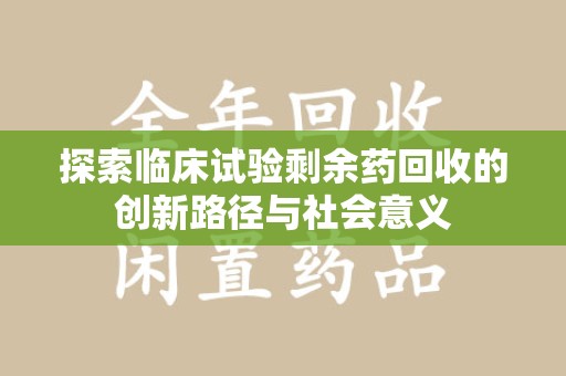 南京探索临床试验剩余药回收的创新路径与社会意义